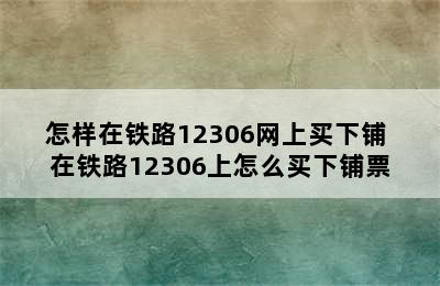 怎样在铁路12306网上买下铺 在铁路12306上怎么买下铺票